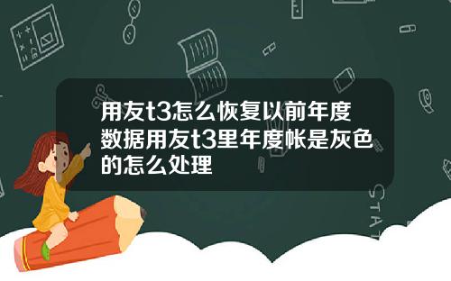 用友t3怎么恢复以前年度数据用友t3里年度帐是灰色的怎么处理