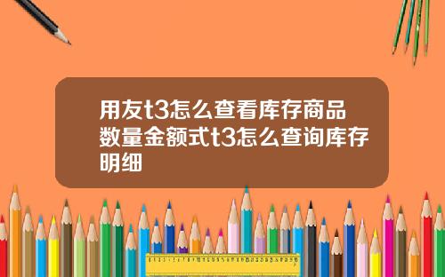 用友t3怎么查看库存商品数量金额式t3怎么查询库存明细