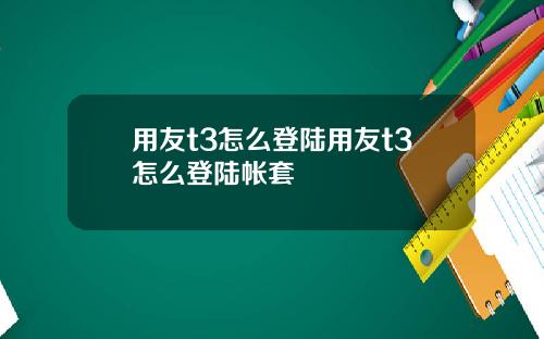 用友t3怎么登陆用友t3怎么登陆帐套