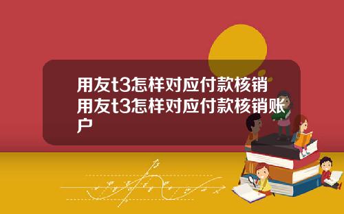 用友t3怎样对应付款核销用友t3怎样对应付款核销账户