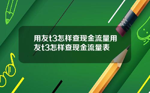 用友t3怎样查现金流量用友t3怎样查现金流量表