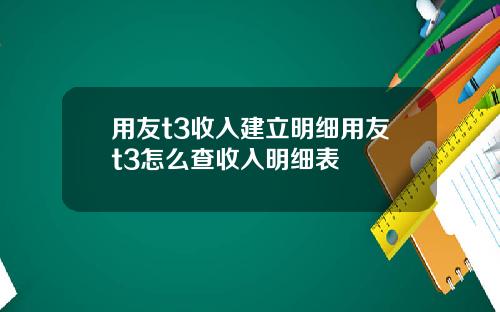 用友t3收入建立明细用友t3怎么查收入明细表