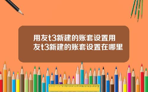 用友t3新建的账套设置用友t3新建的账套设置在哪里