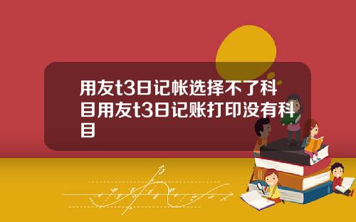 用友t3日记帐选择不了科目用友t3日记账打印没有科目