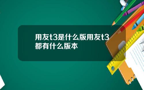 用友t3是什么版用友t3都有什么版本