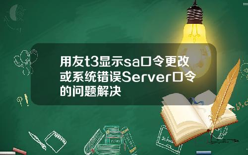 用友t3显示sa口令更改或系统错误Server口令的问题解决