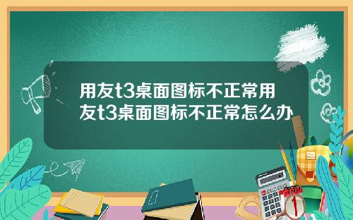 用友t3桌面图标不正常用友t3桌面图标不正常怎么办