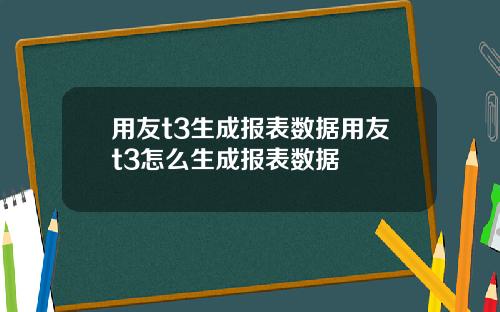 用友t3生成报表数据用友t3怎么生成报表数据