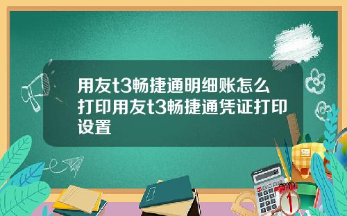 用友t3畅捷通明细账怎么打印用友t3畅捷通凭证打印设置