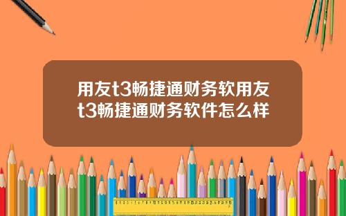 用友t3畅捷通财务软用友t3畅捷通财务软件怎么样