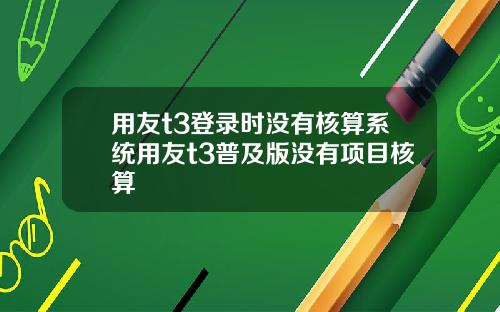 用友t3登录时没有核算系统用友t3普及版没有项目核算