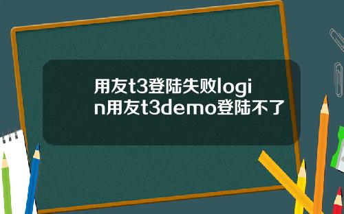 用友t3登陆失败login用友t3demo登陆不了