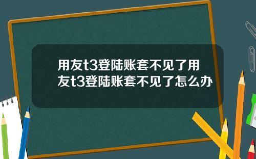 用友t3登陆账套不见了用友t3登陆账套不见了怎么办