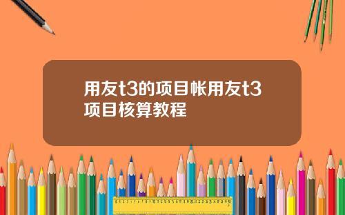 用友t3的项目帐用友t3项目核算教程