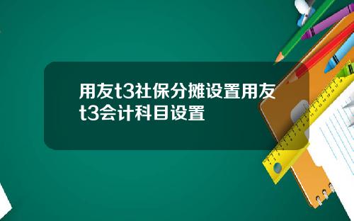 用友t3社保分摊设置用友t3会计科目设置