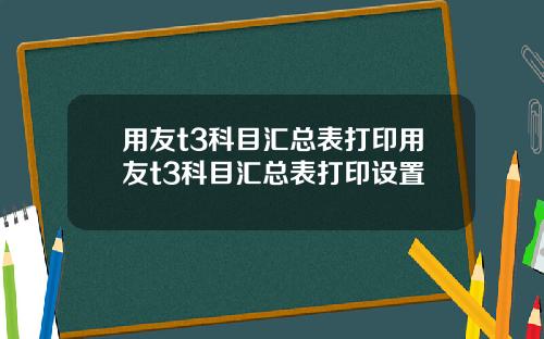 用友t3科目汇总表打印用友t3科目汇总表打印设置