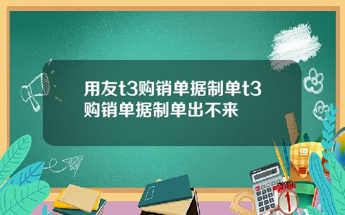 用友t3购销单据制单t3购销单据制单出不来