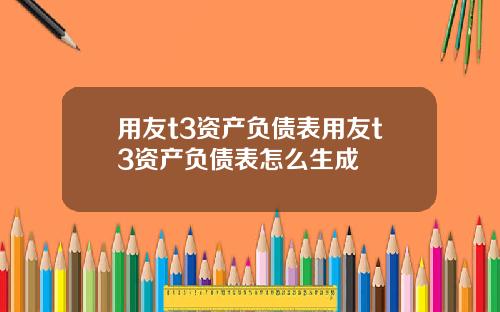 用友t3资产负债表用友t3资产负债表怎么生成