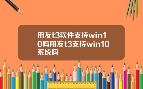 用友t3软件支持win10吗用友t3支持win10系统吗