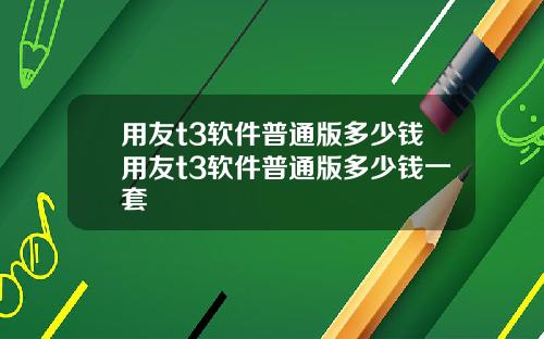 用友t3软件普通版多少钱用友t3软件普通版多少钱一套