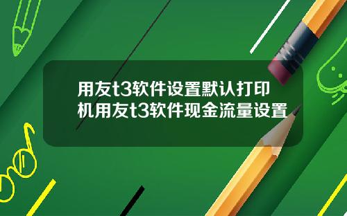 用友t3软件设置默认打印机用友t3软件现金流量设置