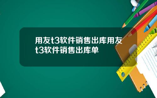 用友t3软件销售出库用友t3软件销售出库单