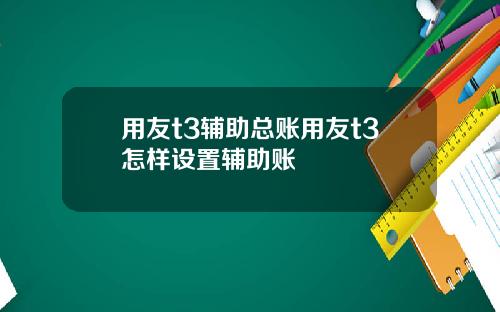 用友t3辅助总账用友t3怎样设置辅助账