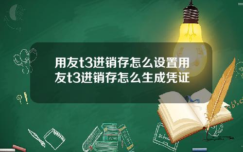 用友t3进销存怎么设置用友t3进销存怎么生成凭证