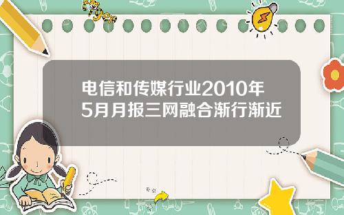 电信和传媒行业2010年5月月报三网融合渐行渐近