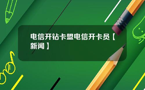 电信开钻卡盟电信开卡员【新闻】