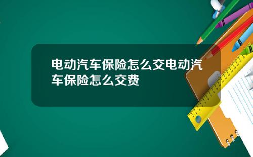 电动汽车保险怎么交电动汽车保险怎么交费