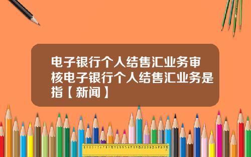 电子银行个人结售汇业务审核电子银行个人结售汇业务是指【新闻】