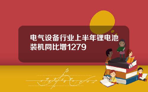 电气设备行业上半年锂电池装机同比增1279