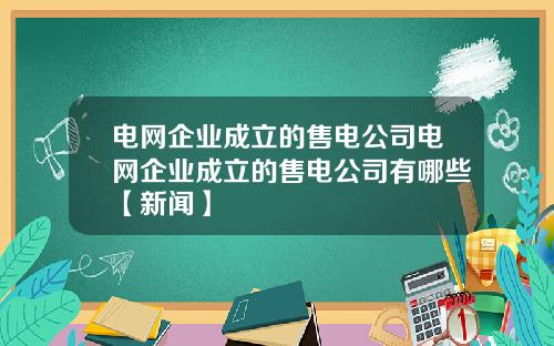 电网企业成立的售电公司电网企业成立的售电公司有哪些【新闻】