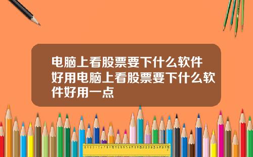 电脑上看股票要下什么软件好用电脑上看股票要下什么软件好用一点