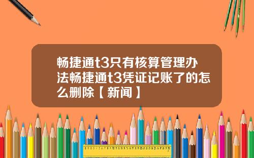 畅捷通t3只有核算管理办法畅捷通t3凭证记账了的怎么删除【新闻】