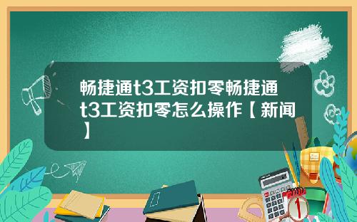 畅捷通t3工资扣零畅捷通t3工资扣零怎么操作【新闻】