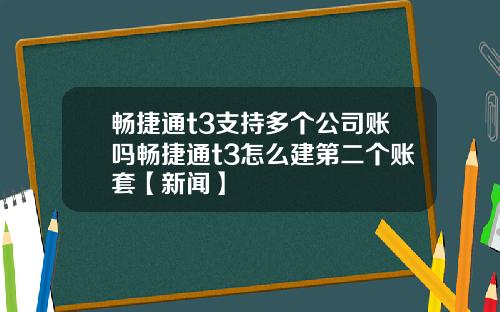 畅捷通t3支持多个公司账吗畅捷通t3怎么建第二个账套【新闻】