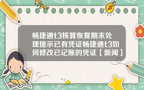 畅捷通t3核算恢复期末处理提示已有凭证畅捷通t3如何修改已记账的凭证【新闻】