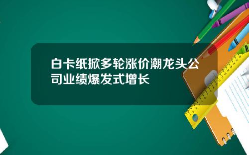 白卡纸掀多轮涨价潮龙头公司业绩爆发式增长