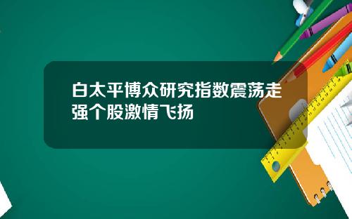 白太平博众研究指数震荡走强个股激情飞扬