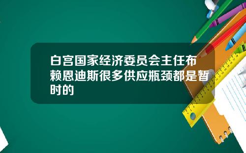 白宫国家经济委员会主任布赖恩迪斯很多供应瓶颈都是暂时的