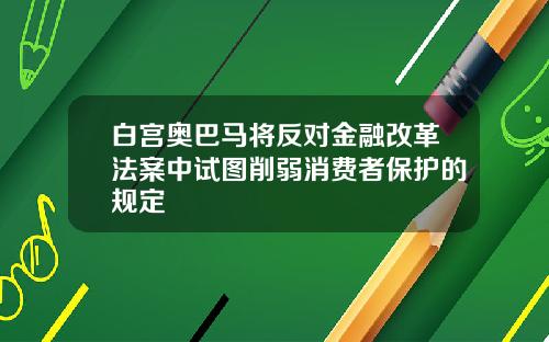 白宫奥巴马将反对金融改革法案中试图削弱消费者保护的规定