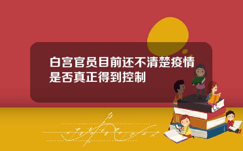 白宫官员目前还不清楚疫情是否真正得到控制