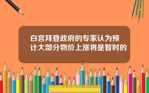 白宫拜登政府的专家认为预计大部分物价上涨将是暂时的