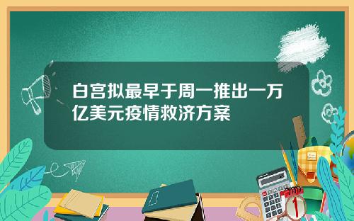 白宫拟最早于周一推出一万亿美元疫情救济方案