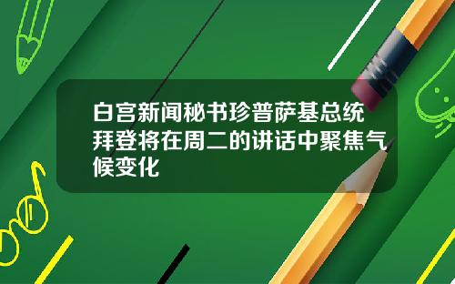 白宫新闻秘书珍普萨基总统拜登将在周二的讲话中聚焦气候变化