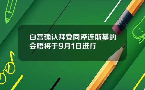 白宫确认拜登同泽连斯基的会晤将于9月1日进行