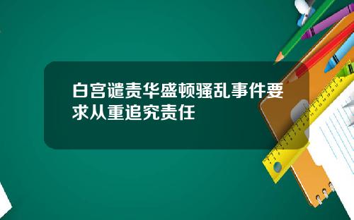 白宫谴责华盛顿骚乱事件要求从重追究责任