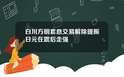 白川方明套息交易解除提振日元在震后走强